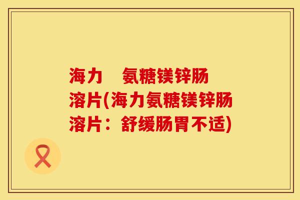 海力   氨糖镁锌肠溶片(海力氨糖镁锌肠溶片：舒缓肠胃不适)
