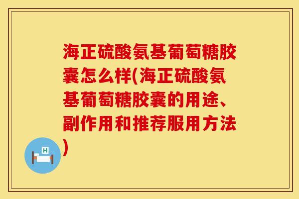 海正硫酸氨基葡萄糖胶囊怎么样(海正硫酸氨基葡萄糖胶囊的用途、副作用和推荐服用方法)