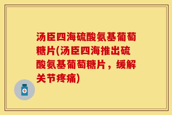 汤臣四海硫酸氨基葡萄糖片(汤臣四海推出硫酸氨基葡萄糖片，缓解关节疼痛)
