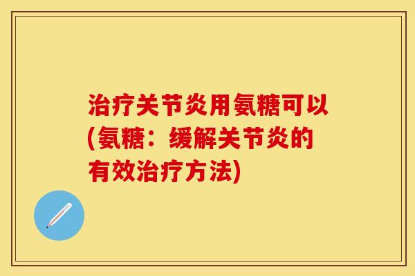 治疗关节炎用氨糖可以(氨糖：缓解关节炎的有效治疗方法)