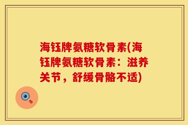 海钰牌氨糖软骨素(海钰牌氨糖软骨素：滋养关节，舒缓骨骼不适)