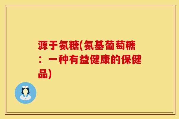 源于氨糖(氨基葡萄糖：一种有益健康的保健品)