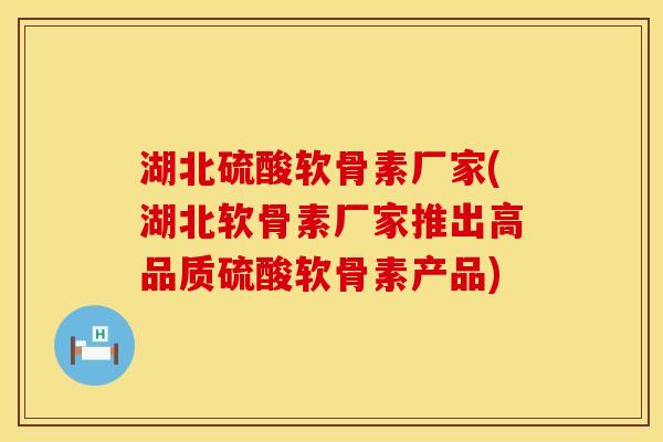 湖北硫酸软骨素厂家(湖北软骨素厂家推出高品质硫酸软骨素产品) 湖北硫酸软骨素厂家(湖北软骨素厂家推出高品质硫酸软骨素产品)