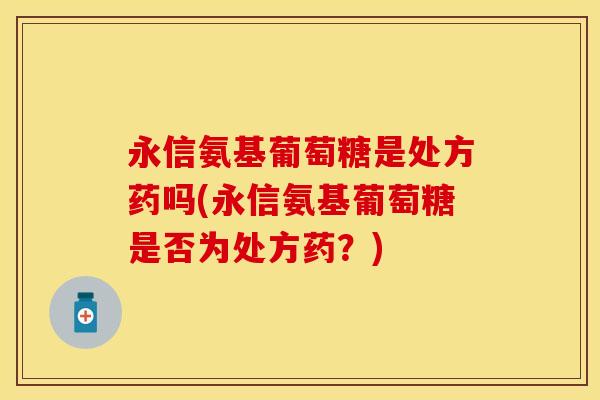 永信氨基葡萄糖是处方药吗(永信氨基葡萄糖是否为处方药？)