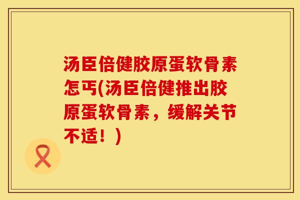 汤臣倍健胶原蛋软骨素怎丐(汤臣倍健推出胶原蛋软骨素,缓解关节不适!) 汤臣倍健胶原蛋软骨素怎丐(汤臣倍健推出胶原蛋软骨素,缓解关节不适!)