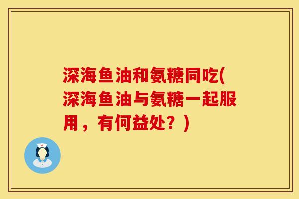 深海鱼油和氨糖同吃(深海鱼油与氨糖一起服用,有何益处?) 深海鱼油和氨糖同吃(深海鱼油与氨糖一起服用,有何益处?)