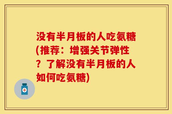 没有半月板的人吃氨糖(推荐：增强关节弹性？了解没有半月板的人如何吃氨糖)