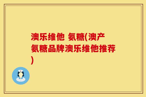 澳乐维他 氨糖(澳产氨糖品牌澳乐维他推荐)