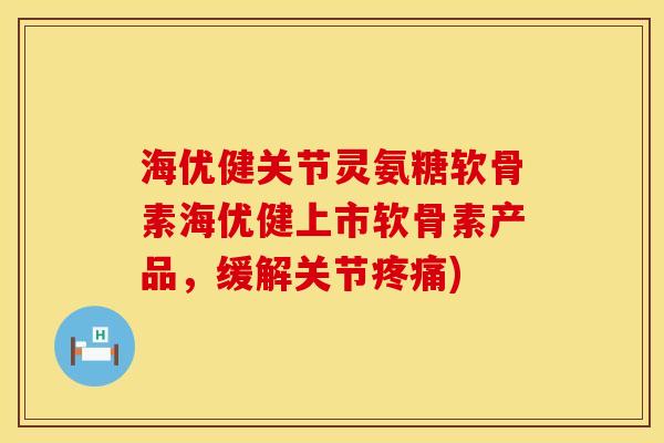 海优健关节灵氨糖软骨素海优健上市软骨素产品，缓解关节疼痛)