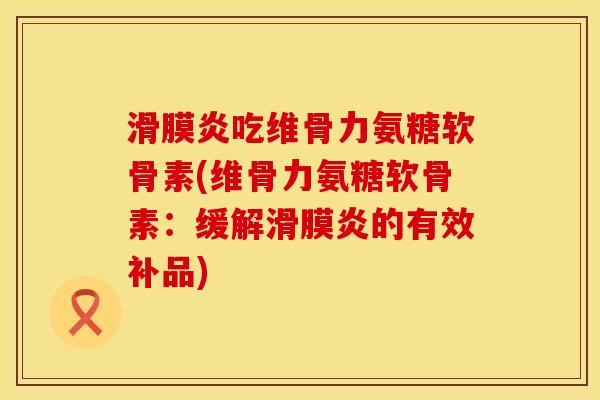 滑膜炎吃维骨力氨糖软骨素(维骨力氨糖软骨素：缓解滑膜炎的有效补品)