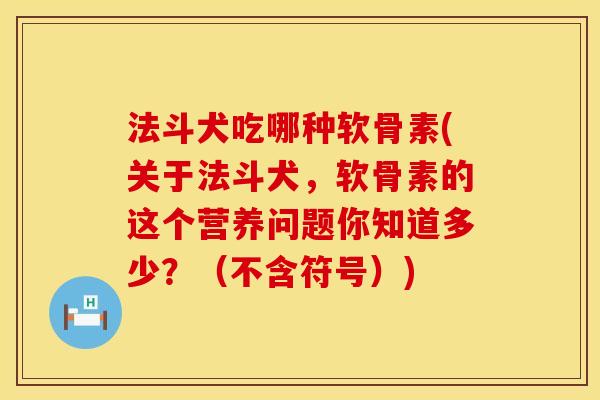 法斗犬吃哪种软骨素(关于法斗犬，软骨素的这个营养问题你知道多少？（不含符号）)