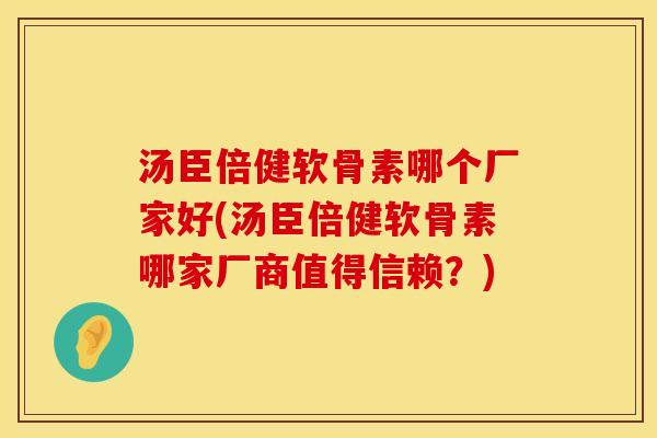 汤臣倍健软骨素哪个厂家好(汤臣倍健软骨素哪家厂商值得信赖？)