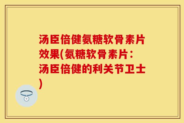 汤臣倍健氨糖软骨素片效果(氨糖软骨素片：汤臣倍健的利关节卫士)