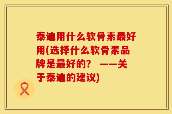 泰迪用什么软骨素好用(选择什么软骨素品牌是好的? ——关于泰迪的建议) 泰迪用什么软骨素好用(选择什么软骨素品牌是好的? ——关于泰迪的建议)