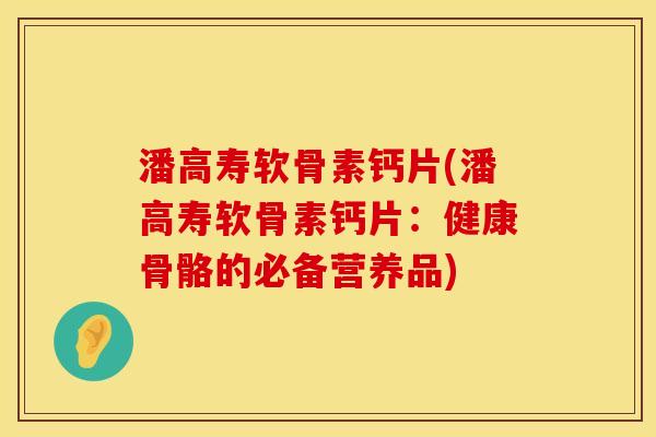 潘高寿软骨素钙片(潘高寿软骨素钙片：健康骨骼的必备营养品)
