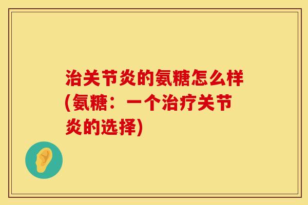 治关节炎的氨糖怎么样(氨糖：一个治疗关节炎的选择)