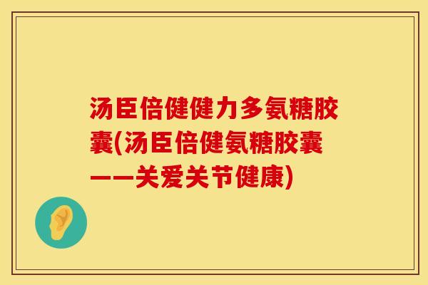 汤臣倍健健力多氨糖胶囊(汤臣倍健氨糖胶囊——关爱关节健康)