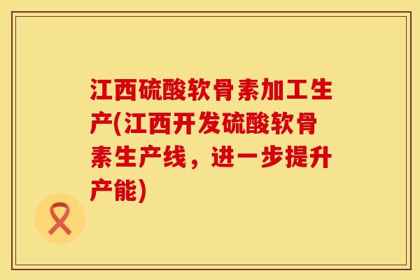 江西硫酸软骨素加工生产(江西开发硫酸软骨素生产线，进一步提升产能)