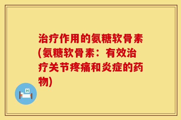 治疗作用的氨糖软骨素(氨糖软骨素：有效治疗关节疼痛和炎症的药物)
