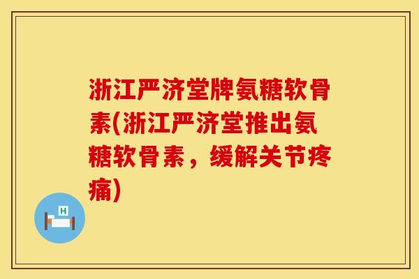 浙江严济堂牌氨糖软骨素(浙江严济堂推出氨糖软骨素，缓解关节疼痛)