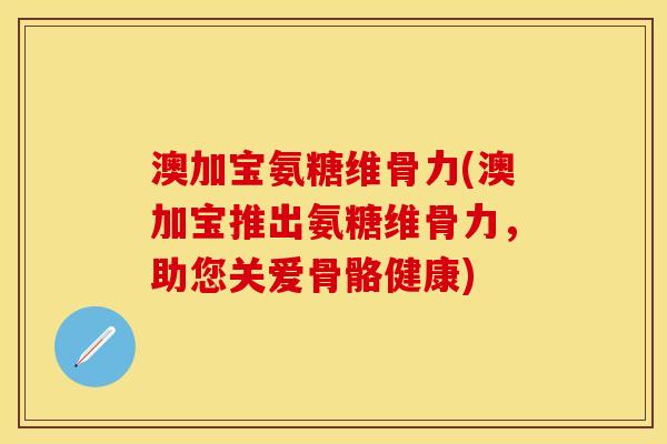 澳加宝氨糖维骨力(澳加宝推出氨糖维骨力,助您关爱骨骼健康) 澳加宝氨糖维骨力(澳加宝推出氨糖维骨力,助您关爱骨骼健康)