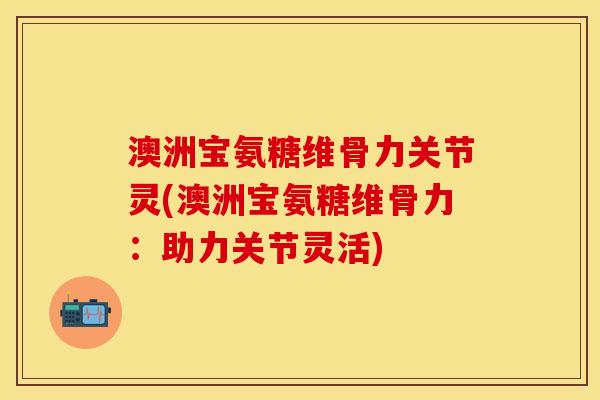 澳洲宝氨糖维骨力关节灵(澳洲宝氨糖维骨力：助力关节灵活)