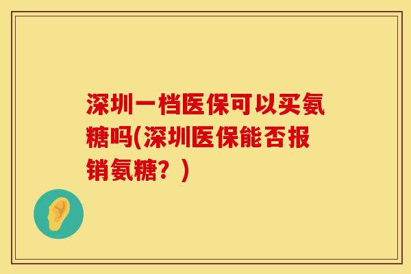 深圳一档医保可以买氨糖吗(深圳医保能否报销氨糖?) 深圳一档医保可以买氨糖吗(深圳医保能否报销氨糖?)