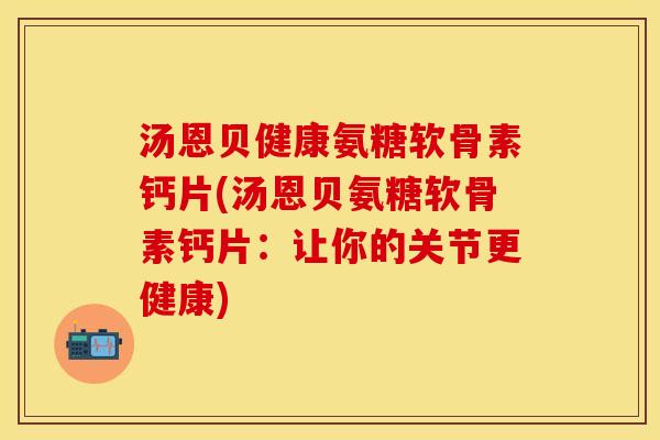 汤恩贝健康氨糖软骨素钙片(汤恩贝氨糖软骨素钙片:让你的关节更健康) 汤恩贝健康氨糖软骨素钙片(汤恩贝氨糖软骨素钙片:让你的关节更健康)