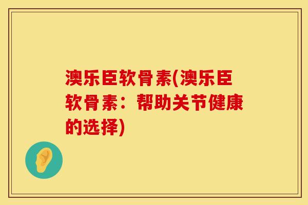 澳乐臣软骨素(澳乐臣软骨素：帮助关节健康的选择)