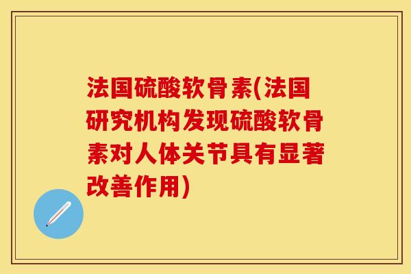 法国硫酸软骨素(法国研究机构发现硫酸软骨素对人体关节具有显著改善作用)