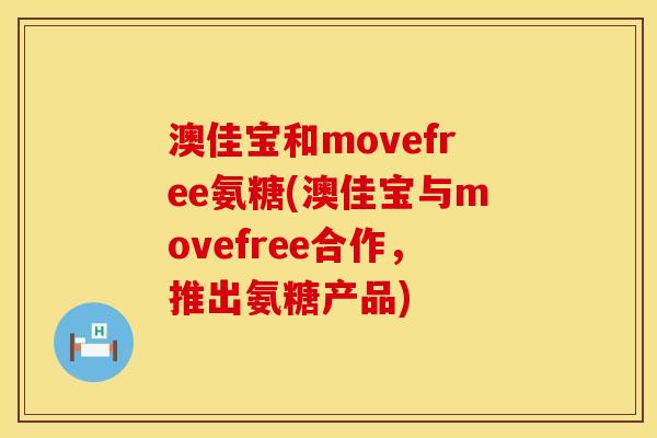 澳佳宝和movefree氨糖(澳佳宝与movefree合作，推出氨糖产品)
