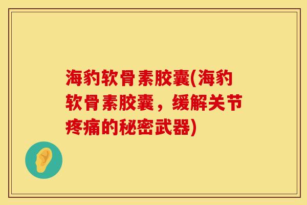 海豹软骨素胶囊(海豹软骨素胶囊，缓解关节疼痛的秘密武器)