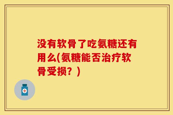 没有软骨了吃氨糖还有用么(氨糖能否治疗软骨受损?)