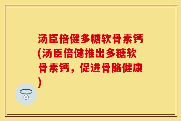 汤臣倍健多糖软骨素钙(汤臣倍健推出多糖软骨素钙，促进骨骼健康)
