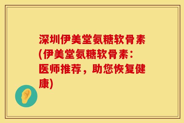 深圳伊美堂氨糖软骨素(伊美堂氨糖软骨素：医师推荐，助您恢复健康)