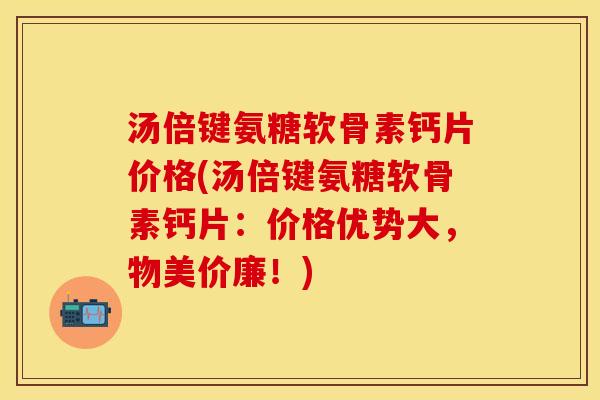汤倍键氨糖软骨素钙片价格(汤倍键氨糖软骨素钙片：价格优势大，物美价廉！)