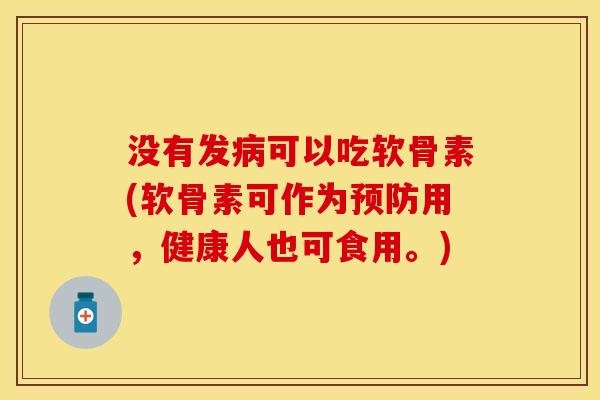 没有发病可以吃软骨素(软骨素可作为预防用，健康人也可食用。)