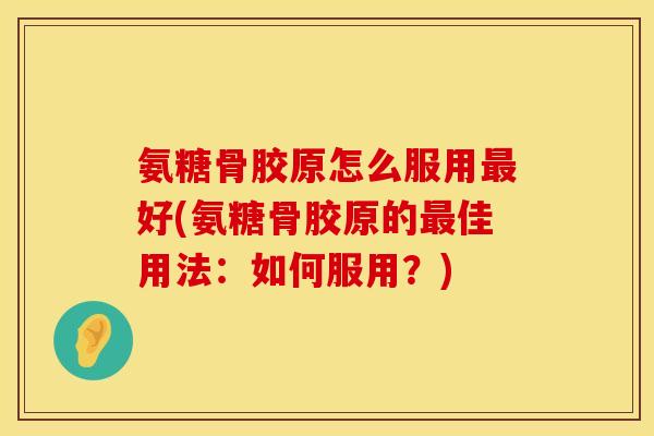 氨糖骨胶原怎么服用最好(氨糖骨胶原的最佳用法：如何服用？)