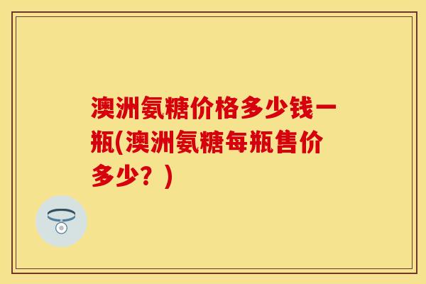 澳洲氨糖价格多少钱一瓶(澳洲氨糖每瓶售价多少？)