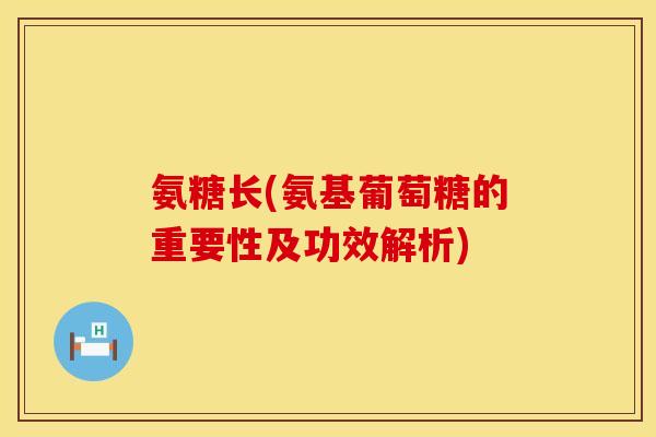 氨糖长(氨基葡萄糖的重要性及功效解析)