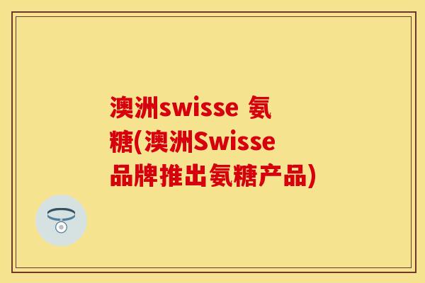 澳洲swisse 氨糖(澳洲Swisse品牌推出氨糖产品)