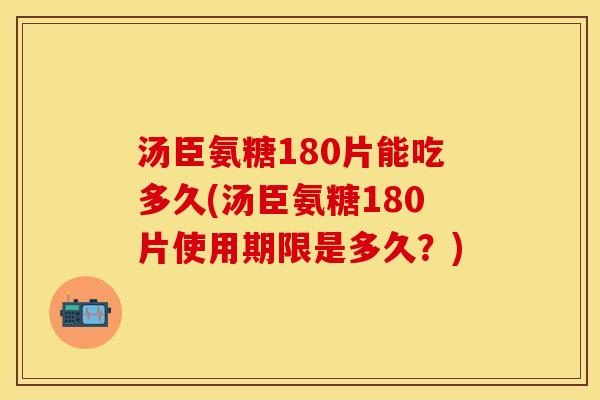 汤臣氨糖180片能吃多久(汤臣氨糖180片使用期限是多久?) 汤臣氨糖180片能吃多久(汤臣氨糖180片使用期限是多久?)