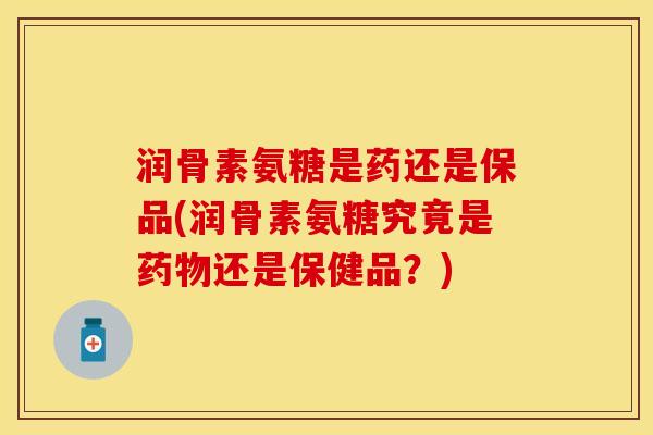 润骨素氨糖是药还是保品(润骨素氨糖究竟是药物还是保健品？)
