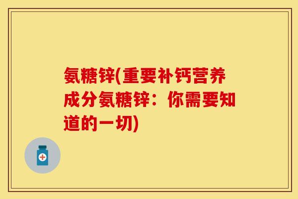 氨糖锌(重要补钙营养成分氨糖锌：你需要知道的一切)