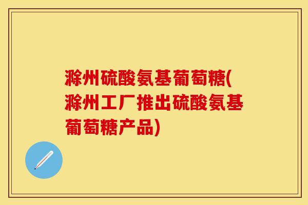滁州硫酸氨基葡萄糖(滁州工厂推出硫酸氨基葡萄糖产品)