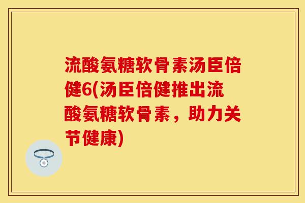 流酸氨糖软骨素汤臣倍健6(汤臣倍健推出流酸氨糖软骨素,助力关节健康) 流酸氨糖软骨素汤臣倍健6(汤臣倍健推出流酸氨糖软骨素,助力关节健康)