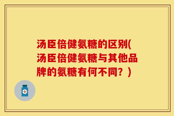 汤臣倍健氨糖的区别(汤臣倍健氨糖与其他品牌的氨糖有何不同？)