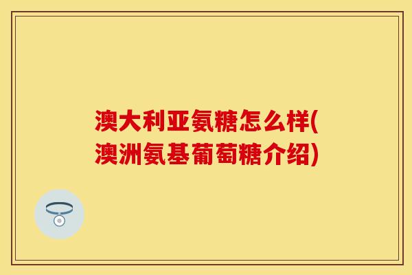 澳大利亚氨糖怎么样(澳洲氨基葡萄糖介绍)