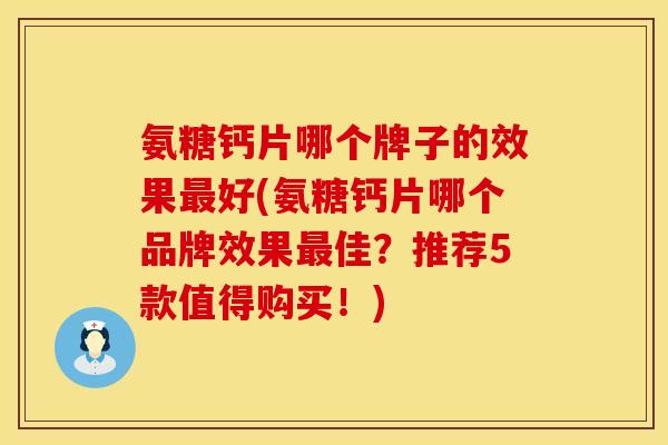 氨糖钙片哪个牌子的效果最好(氨糖钙片哪个品牌效果最佳?推荐5款值得购买!)