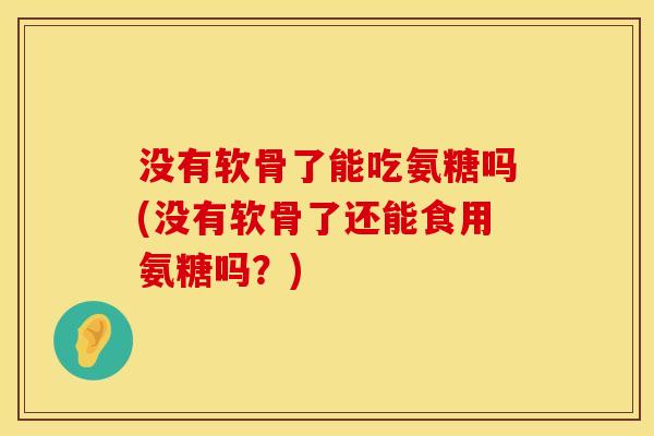 没有软骨了能吃氨糖吗(没有软骨了还能食用氨糖吗?) 没有软骨了能吃氨糖吗(没有软骨了还能食用氨糖吗?)